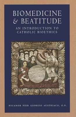 Biomedicine and Beatitude: An Introduction to Catholic Bioethics (Catholic Moral Thought) By Nicanor Pier Giorgio Austriaco Cover Image