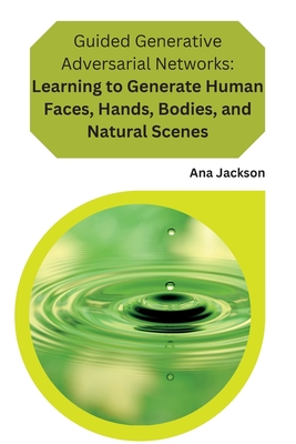 Guided Generative Adversarial Networks Learning to Generate Human Faces, Hands, Bodies, and Natural Scenes: Learning to Generate Human Faces, Hands, B Cover Image
