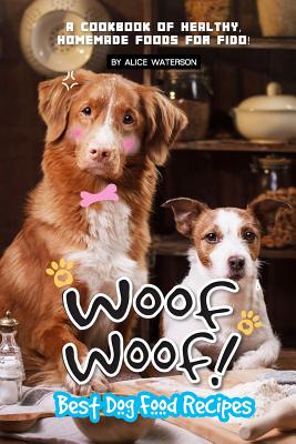 Woof Woof! Best Dog Food Recipes: A Cookbook of Healthy, Homemade Foods for Fido!