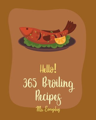 Hello! 365 Broiling Recipes: Best Broiling Cookbook Ever For Beginners [Lamb Cookbook, Chicken Wing Cookbook, Chicken Breast Recipes, Chicken Marin Cover Image