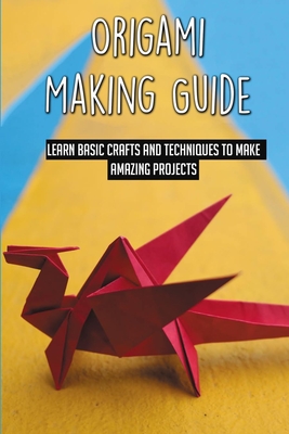 Origami Making Guide: Learn Basic Crafts And Techniques To Make Amazing Projects: Clear Illustrations Of Origami Projects For Kids By Star Morgia Cover Image