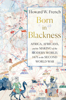 Born in Blackness: Africa, Africans, and the Making of the Modern World, 1471 to the Second World War By Howard W. French Cover Image