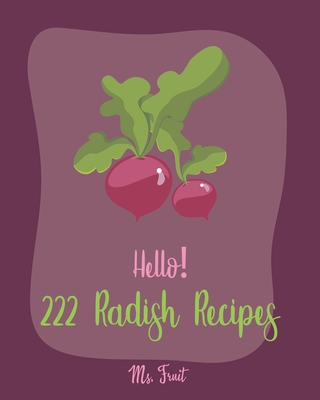 Hello! 222 Radish Recipes: Best Radish Cookbook Ever For Beginners [Root Vegetable Cookbook, Pickling Recipes, Roasted Vegetable Cookbook, Summer Cover Image