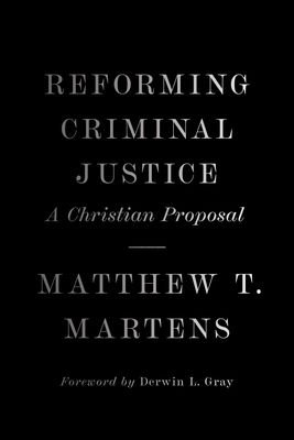 Reforming Criminal Justice: A Christian Proposal By Matthew T. Martens, Derwin Gray (Foreword by) Cover Image