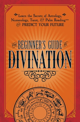 The Beginner's Guide to Divination: Learn the Secrets of Astrology, Numerology, Tarot, and Palm Reading--and Predict Your Future Cover Image
