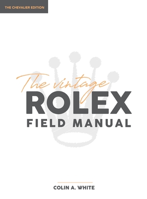 The Vintage Rolex Field Manual: An Essential Collectors Reference Guide By Colin A. White Cover Image