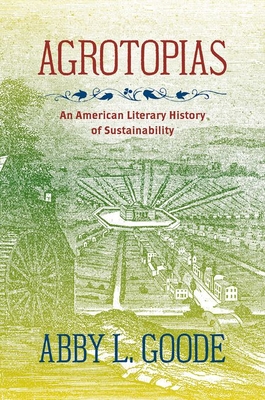 Agrotopias: An American Literary History of Sustainability By Abby L. Goode Cover Image