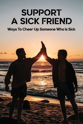 Support A Sick Friend: Ways To Cheer Up Someone Who Is Sick: What To Say To A Sick Friend Cover Image