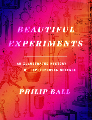 Beautiful Experiments: An Illustrated History of Experimental Science By Philip Ball Cover Image