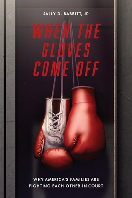 When The Gloves Come Off: Why America's Families Are Fighting Each Other in Court By Sally Babbitt Cover Image