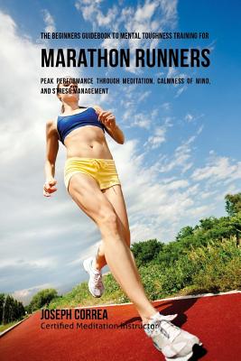 The Beginners Guidebook To Mental Toughness Training For Marathon Runners: Peak Performance Through Meditation, Calmness Of Mind, And Stress Managemen Cover Image