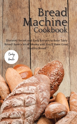 The Bread Machine Cookbook: Discover Secret and Easy Recipes to Bake Tasty Bread! Save a lot of money and you'll have great, healthy bread! Cover Image