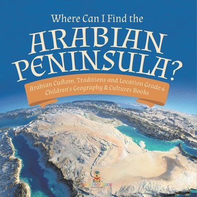 Where Can I Find the Arabian Peninsula? Arabian Custom, Traditions and Location Grade 6 Children's Geography & Cultures Books By Baby Professor Cover Image
