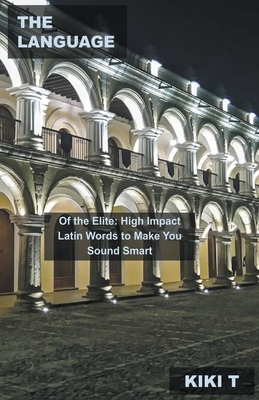 The Language of the Elite: High Impact Latin Words to Make You Sound Smart By Kiki T Cover Image