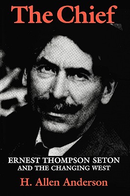 The Chief: Ernest Thompson Seton and the Changing West (Centennial Series of the Association of Former Students, Texas A&M University #55)