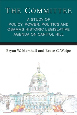 The Committee: A Study of Policy, Power, Politics and Obama’s Historic Legislative Agenda on Capitol Hill (Legislative Politics And Policy Making) By Bryan William Marshall, Bruce C. Wolpe Cover Image