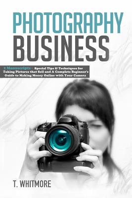 Photography Business: 2 Manuscripts - Special Tips and Techniques for Taking Pictures that Sell and A Complete Beginner's Guide to Making Mo