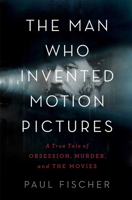 The Man Who Invented Motion Pictures: A True Tale of Obsession, Murder, and the Movies By Paul Fischer Cover Image