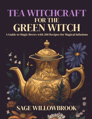 Tea Witchcraft for the Green Witch: A Guide to Magic Brews with 200 Recipes for Magical Infusions Cover Image
