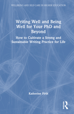 Writing Well and Being Well for Your PhD and Beyond: How to Cultivate a Strong and Sustainable Writing Practice for Life Cover Image