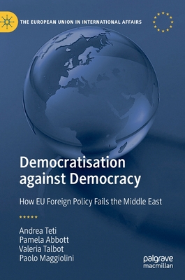 Democratisation Against Democracy: How EU Foreign Policy Fails the Middle East (European Union in International Affairs)