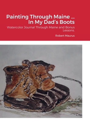 Painting Through Maine ... In My Dad's Boots: Watercolor Journal, Guide that includes Inspirational References for paintings, and bonus Watercolor Les Cover Image
