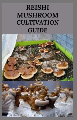 Reishi Mushroom Cultivation Guide: Stey By Step Guide To Growing Your Reishi Mushroom Indoor And Outdoor Cover Image