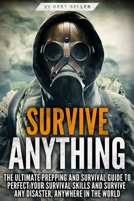 Survive ANYTHING: The Ultimate Prepping and Survival Guide to Perfect Your Survival Skills and Survive Any Disaster, Anywhere in the Wor Cover Image