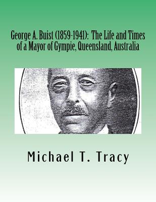 Cover for George A. Buist (1859-1941): The Life and Times of a Mayor of Gympie, Queensland, Australia