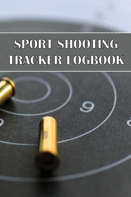Sport Shooting Tracker Logbook: Sport Shooting Keeper For Beginners & Professionals Record Date, Time, Location, Firearm, Scope Type, Ammunition, Dist By Kate Arrows Cover Image