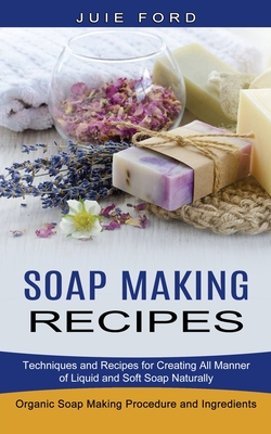 Soap Making Recipes: Techniques and Recipes for Creating All Manner of Liquid and Soft Soap Naturally (Organic Soap Making Procedure and In Cover Image
