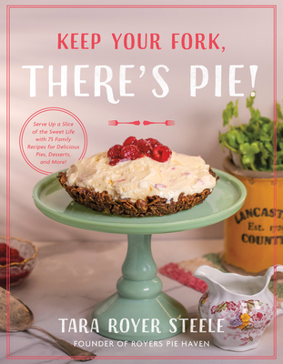 Keep Your Fork, There's Pie!: Serve Up a Slice of the Sweet Life with 75 Family Recipes for Delicious Pies, Desserts, and More! By Tara Royer Steele, Lori Sparkman (Photographer) Cover Image