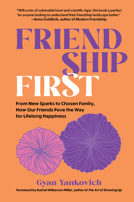 Friendship First: From New Sparks to Chosen Family, How Our Friends Pave the Way for Lifelong Happiness By Gyan Yankovich, Rachel Wilkerson Miller (Foreword by) Cover Image