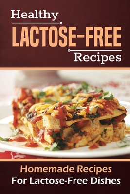 Healthy Lactose-Free Recipes: Homemade Recipes For Lactose-Free Dishes: Lactose-Free Guide By Regan Mahapatra Cover Image