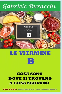 Le Vitamine del Gruppo B: Cosa Sono, Dove Si Trovano, a Cosa Servono. Contiene La Vitamina B 17 By Gabriele Buracchi Cover Image