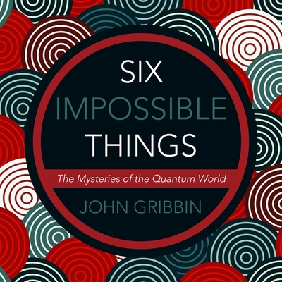 Six Impossible Things: The Mystery of the Quantum World By John Gribbin, Matthew Waterson (Read by) Cover Image
