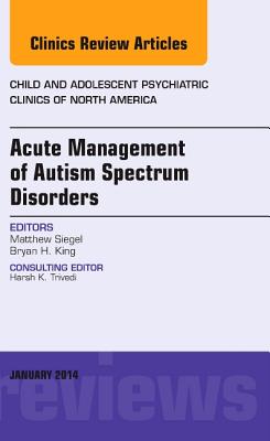 Acute Management of Autism Spectrum Disorders, an Issue of Child and Adolescent Psychiatric Clinics of North America: Volume 23-1 (Clinics: Internal Medicine #23)