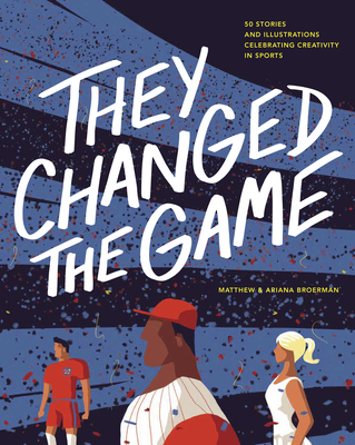 They Changed the Game: 50 Stories and Illustrations Celebrating Creativity in Sports By Ariana Broerman, Matthew Broerman Cover Image