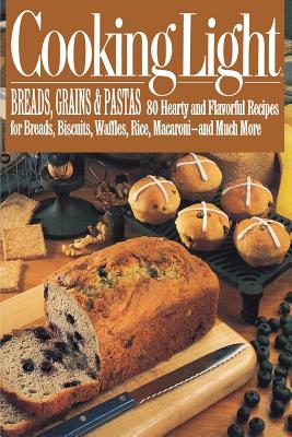 Cooking Light Breads, Grains and Pastas: 80 Hearty and Flavorful Recipes for Breads, Biscuits, Waffles, Rice, Macaroni - and Mutch More By Cooking Light Cover Image