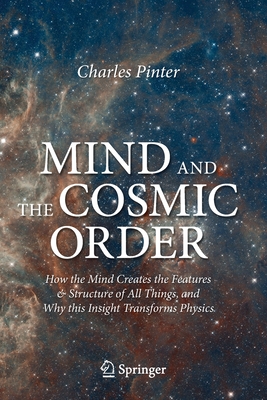 Mind and the Cosmic Order: How the Mind Creates the Features & Structure of All Things, and Why This Insight Transforms Physics By Charles Pinter Cover Image