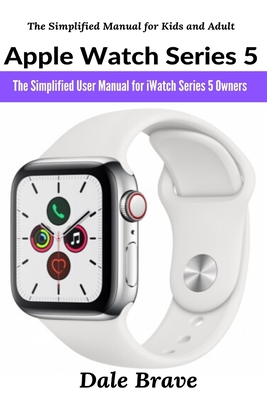 Apple Watch Series 5: The Simplified User Manual for iWatch Series 5 Owners By Dale Brave Cover Image