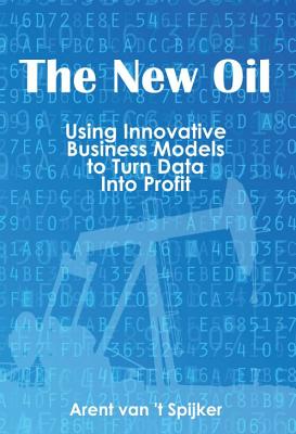 The New Oil: Using Innovative Business Models to turn Data Into Profit By Arent Van 't Spijker Cover Image