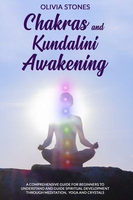 Chakras and Kundalini Awakening: A Comprehensive Guide for Beginners to Understand and Guide Spiritual Development Through Meditation, Yoga and Crysta By Olivia Stones Cover Image