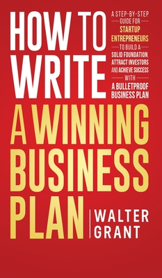 How to Write a Winning Business Plan: A Step-by-Step Guide for Startup Entrepreneurs to Build a Solid Foundation, Attract Investors and Achieve Succes By Walter Grant Cover Image