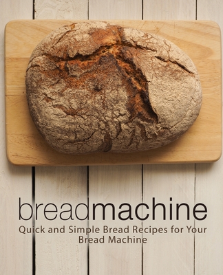 Bread Machine: Quick and Simple Bread Recipes for Your Bread Machine (2nd Edition) By Booksumo Press Cover Image