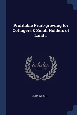 Profitable Fruit-growing for Cottagers & Small Holders of Land .. By John Wright Cover Image