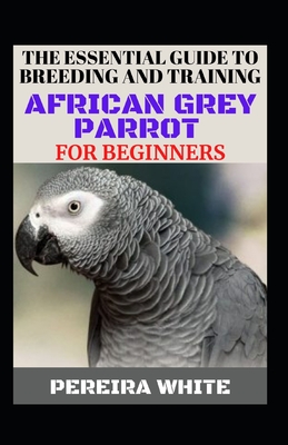 The Essential Guide To Breeding And Training African Grey Parrot For Beginners Cover Image