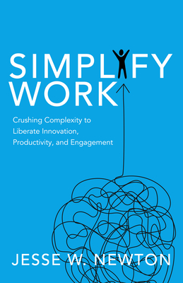 Simplify Work: Crushing Complexity to Liberate Innovation, Productivity, and Engagement By Jesse W. Newton Cover Image