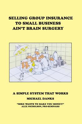 Selling Group Insurance to Small Business Ain't Brain Surgery: A Simple System that Works Cover Image