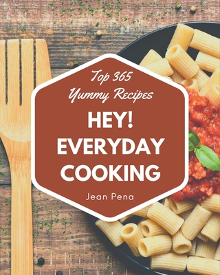 Hey! Top 365 Yummy Everyday Cooking Recipes: Let's Get Started with The Best Yummy Everyday Cooking Cookbook! By Jean Pena Cover Image